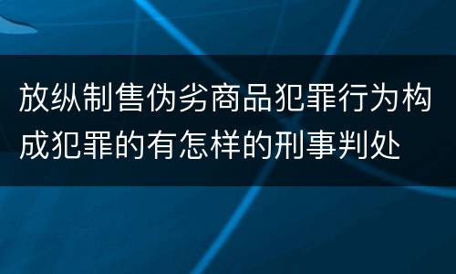 放纵制售伪劣商品犯罪行为构成犯罪的有怎样的刑事判处