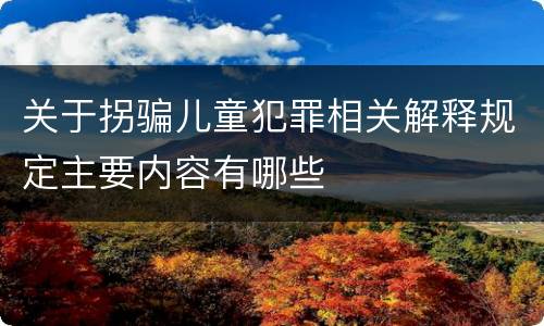 关于拐骗儿童犯罪相关解释规定主要内容有哪些