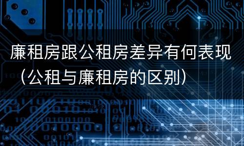 廉租房跟公租房差异有何表现（公租与廉租房的区别）