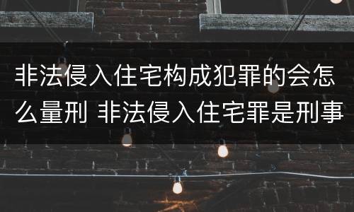 非法侵入住宅构成犯罪的会怎么量刑 非法侵入住宅罪是刑事案件吗
