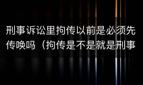 刑事诉讼里拘传以前是必须先传唤吗（拘传是不是就是刑事传唤）