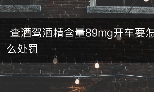  查酒驾酒精含量89mg开车要怎么处罚