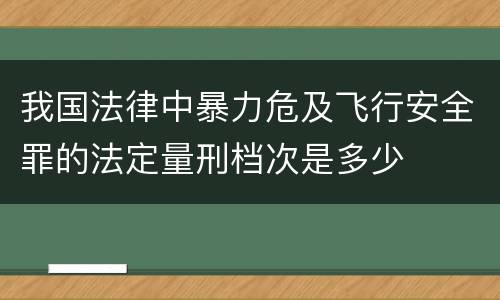 我国法律中暴力危及飞行安全罪的法定量刑档次是多少