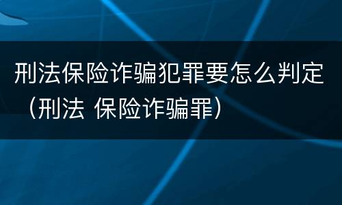 刑法保险诈骗犯罪要怎么判定（刑法 保险诈骗罪）