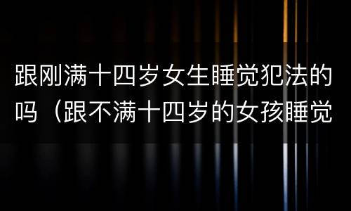 跟刚满十四岁女生睡觉犯法的吗（跟不满十四岁的女孩睡觉属于违法吗）