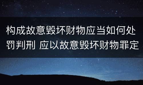 构成故意毁坏财物应当如何处罚判刑 应以故意毁坏财物罪定罪处罚