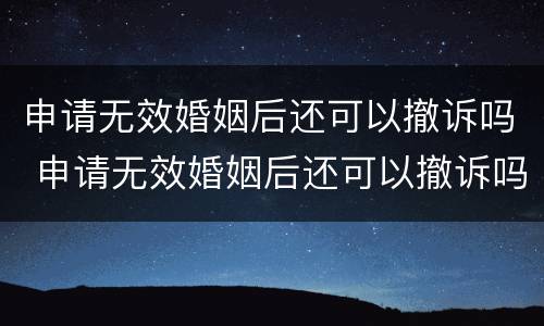 申请无效婚姻后还可以撤诉吗 申请无效婚姻后还可以撤诉吗
