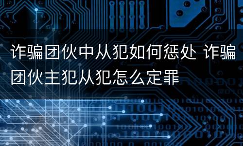 诈骗团伙中从犯如何惩处 诈骗团伙主犯从犯怎么定罪