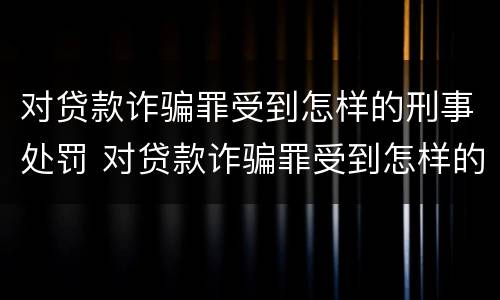 对贷款诈骗罪受到怎样的刑事处罚 对贷款诈骗罪受到怎样的刑事处罚和处罚