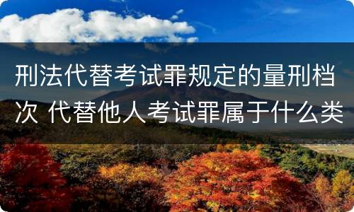 刑法代替考试罪规定的量刑档次 代替他人考试罪属于什么类犯罪