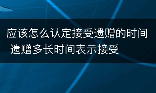 应该怎么认定接受遗赠的时间 遗赠多长时间表示接受