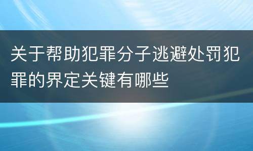 关于帮助犯罪分子逃避处罚犯罪的界定关键有哪些