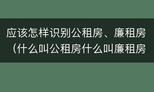 应该怎样识别公租房、廉租房（什么叫公租房什么叫廉租房）