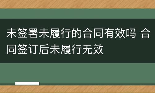 未签署未履行的合同有效吗 合同签订后未履行无效
