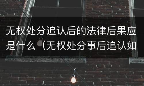 无权处分追认后的法律后果应是什么（无权处分事后追认如何认定）
