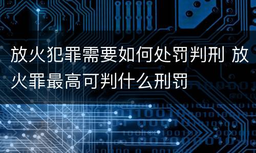 放火犯罪需要如何处罚判刑 放火罪最高可判什么刑罚
