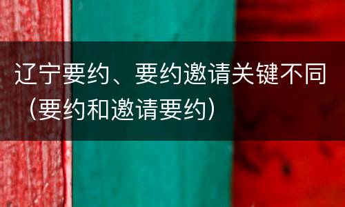 辽宁要约、要约邀请关键不同（要约和邀请要约）