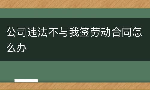 公司违法不与我签劳动合同怎么办