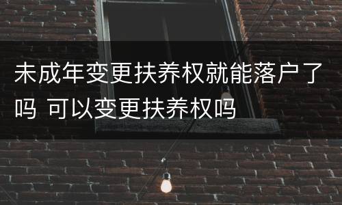 未成年变更扶养权就能落户了吗 可以变更扶养权吗