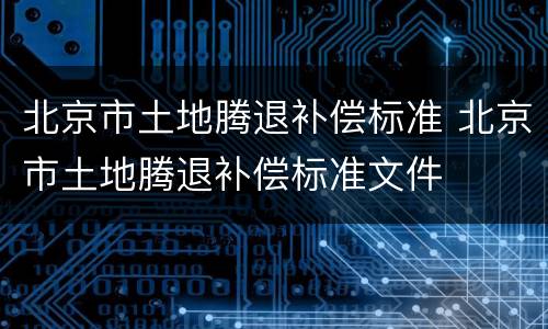 北京市土地腾退补偿标准 北京市土地腾退补偿标准文件