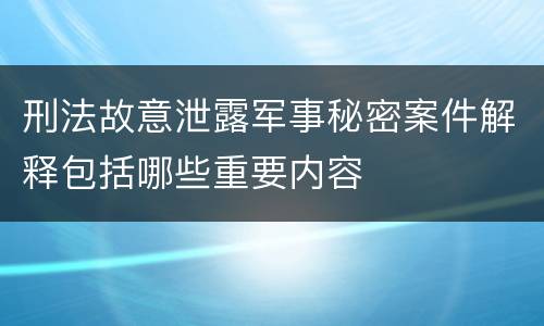 刑法故意泄露军事秘密案件解释包括哪些重要内容