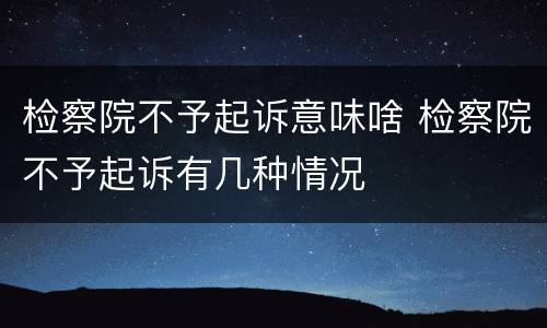 检察院不予起诉意味啥 检察院不予起诉有几种情况