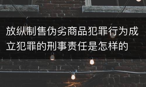 放纵制售伪劣商品犯罪行为成立犯罪的刑事责任是怎样的