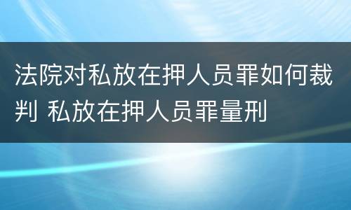 法院对私放在押人员罪如何裁判 私放在押人员罪量刑