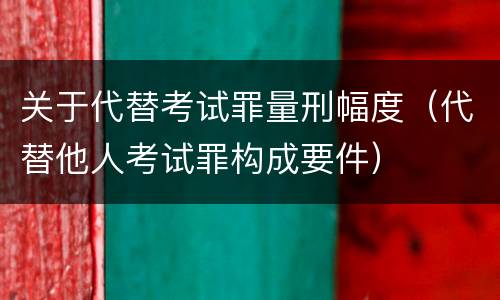关于代替考试罪量刑幅度（代替他人考试罪构成要件）