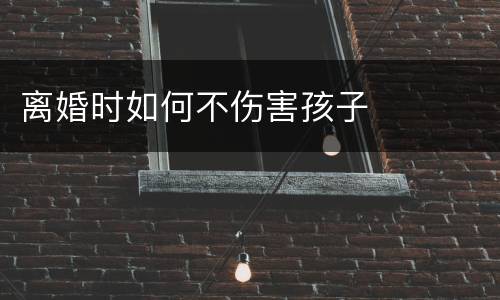 离婚时如何不伤害孩子