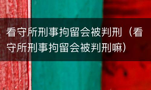 看守所刑事拘留会被判刑（看守所刑事拘留会被判刑嘛）