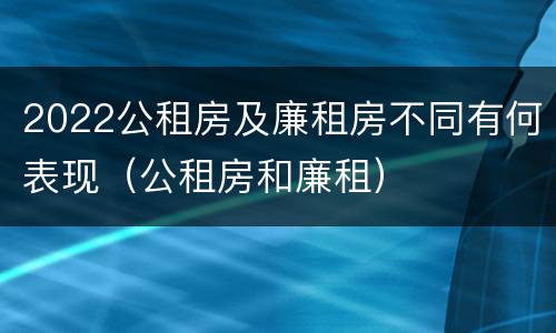 2022公租房及廉租房不同有何表现（公租房和廉租）