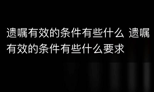 遗嘱有效的条件有些什么 遗嘱有效的条件有些什么要求