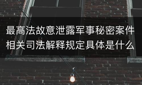最高法故意泄露军事秘密案件相关司法解释规定具体是什么