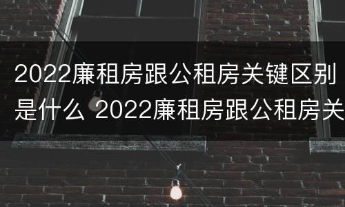 2022廉租房跟公租房关键区别是什么 2022廉租房跟公租房关键区别是什么呢