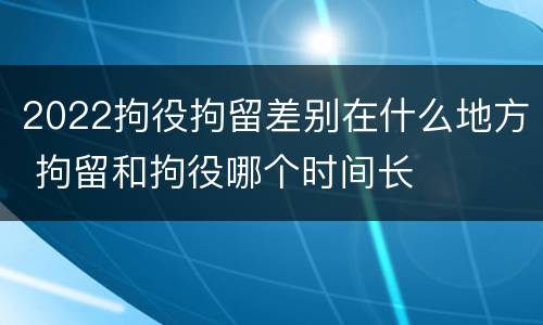 2022拘役拘留差别在什么地方 拘留和拘役哪个时间长