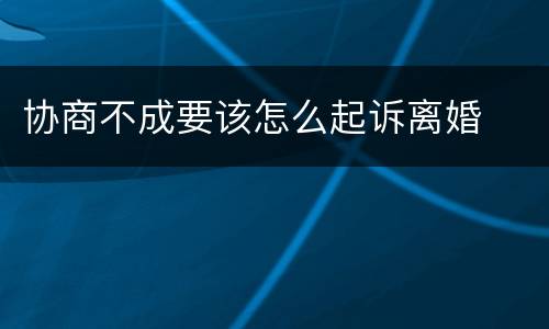 协商不成要该怎么起诉离婚