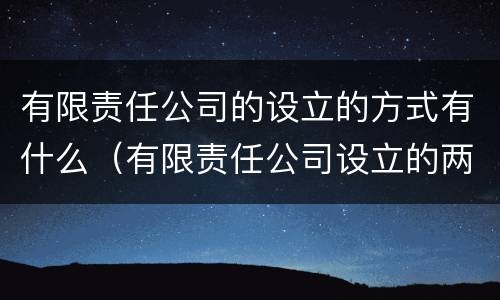 有限责任公司的设立的方式有什么（有限责任公司设立的两种方式）