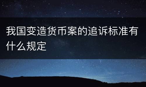 我国变造货币案的追诉标准有什么规定