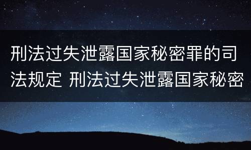 刑法过失泄露国家秘密罪的司法规定 刑法过失泄露国家秘密罪的司法规定是什么