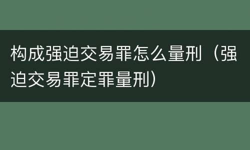 构成强迫交易罪怎么量刑（强迫交易罪定罪量刑）