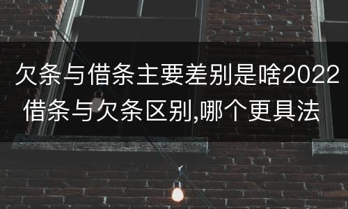 欠条与借条主要差别是啥2022 借条与欠条区别,哪个更具法律