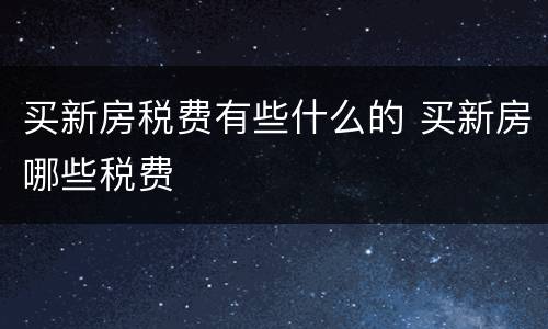买新房税费有些什么的 买新房哪些税费
