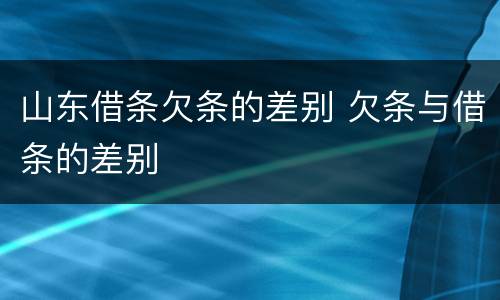 山东借条欠条的差别 欠条与借条的差别