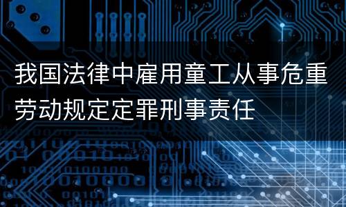 我国法律中雇用童工从事危重劳动规定定罪刑事责任