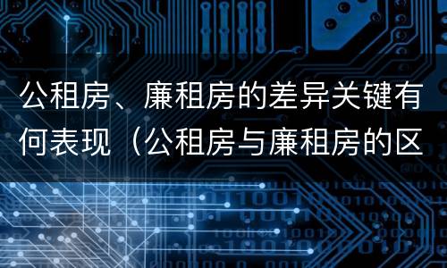 公租房、廉租房的差异关键有何表现（公租房与廉租房的区别都在此,别再搞错了!）