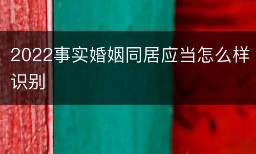 2022事实婚姻同居应当怎么样识别