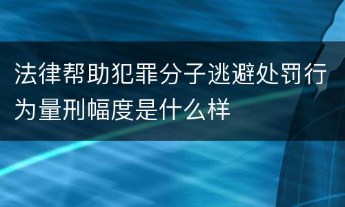 法律帮助犯罪分子逃避处罚行为量刑幅度是什么样