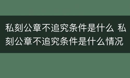 私刻公章不追究条件是什么 私刻公章不追究条件是什么情况