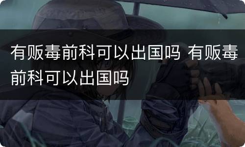 有贩毒前科可以出国吗 有贩毒前科可以出国吗